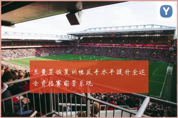 王曼昱恢复训练反手水平提升全运会资格赛前景乐观