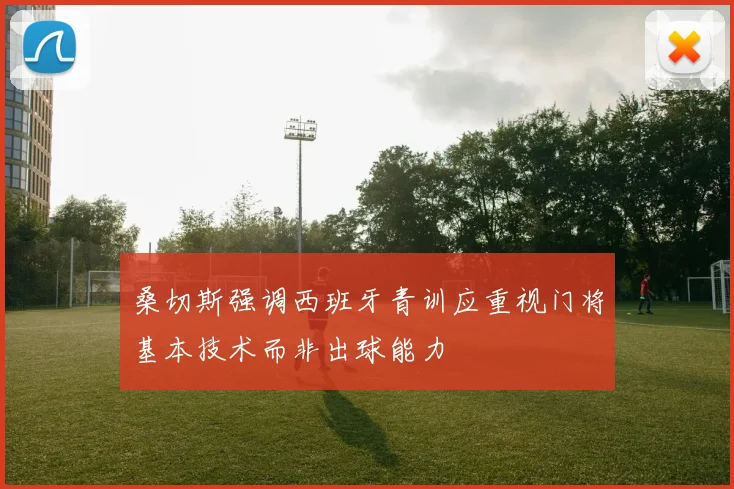桑切斯强调西班牙青训应重视门将基本技术而非出球能力