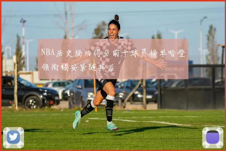 NBA历史场均得分前十球员榜单哈登领衔锡安紧随其后