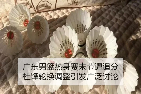 广东男篮热身赛末节遭追分 杜锋轮换调整引发广泛讨论